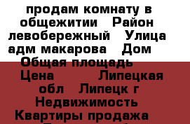 продам комнату в  общежитии › Район ­ левобережный › Улица ­ адм.макарова › Дом ­ 8 › Общая площадь ­ 10 › Цена ­ 550 - Липецкая обл., Липецк г. Недвижимость » Квартиры продажа   . Липецкая обл.